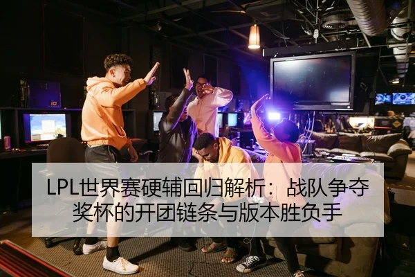 LPL世界赛硬辅回归解析：战队争夺奖杯的开团链条与版本胜负手